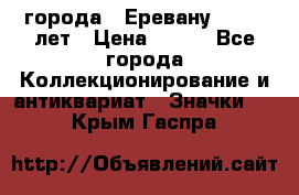 1.1) города : Еревану - 2750 лет › Цена ­ 149 - Все города Коллекционирование и антиквариат » Значки   . Крым,Гаспра